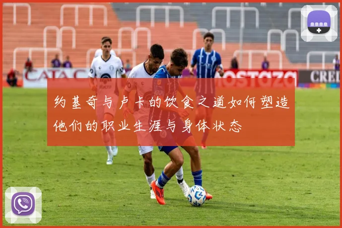 约基奇与卢卡的饮食之道如何塑造他们的职业生涯与身体状态