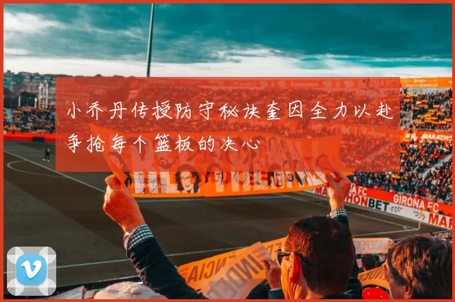 小乔丹传授防守秘诀奎因全力以赴争抢每个篮板的决心