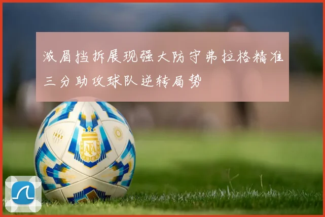 浓眉挡拆展现强大防守弗拉格精准三分助攻球队逆转局势