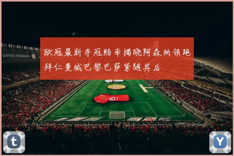 欧冠最新夺冠赔率揭晓阿森纳领跑拜仁曼城巴黎巴萨紧随其后