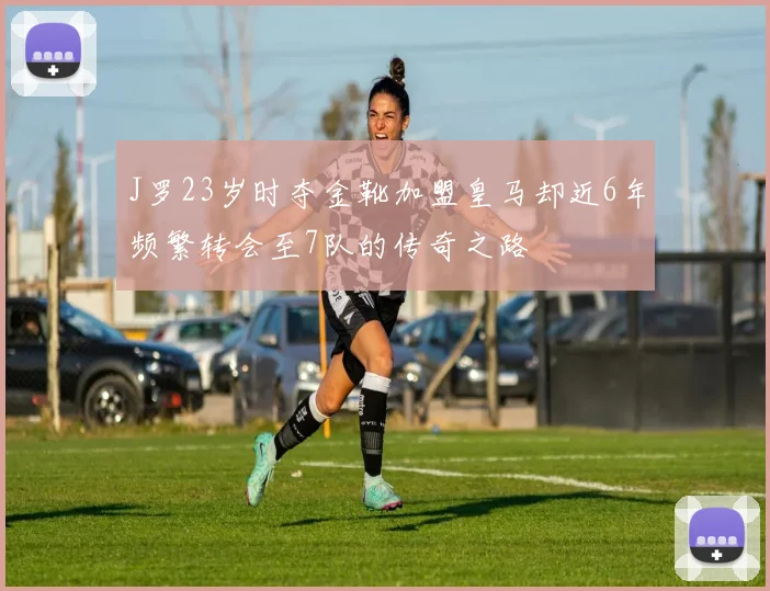J罗23岁时夺金靴加盟皇马却近6年频繁转会至7队的传奇之路