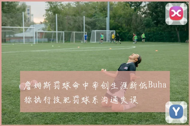 詹姆斯罚球命中率创生涯新低Buha称执行技犯罚球系沟通失误