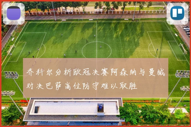 乔科尔分析欧冠决赛阿森纳与曼城对决巴萨高位防守难以取胜