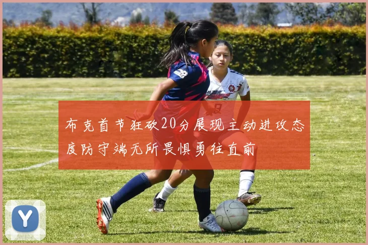 布克首节狂砍20分展现主动进攻态度防守端无所畏惧勇往直前