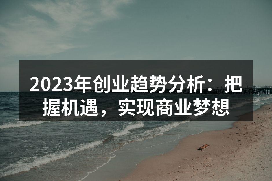 2023年创业趋势分析：把握机遇，实现商业梦想