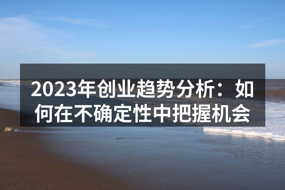 2023年创业趋势分析：如何在不确定性中把握机会